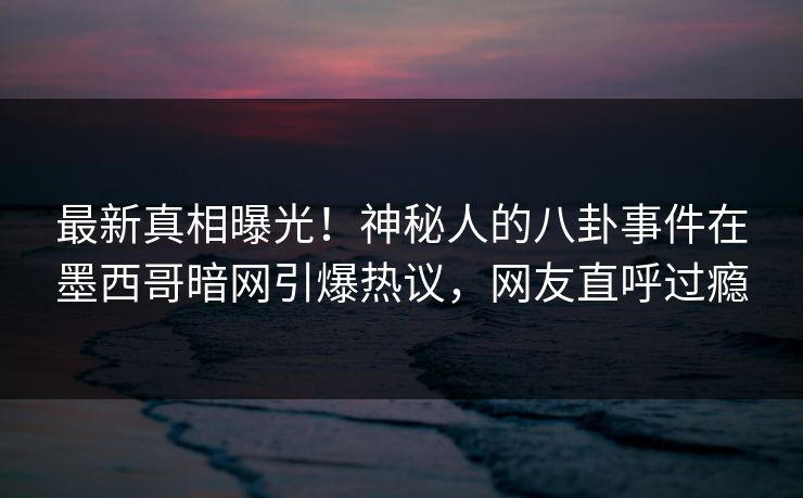 最新真相曝光！神秘人的八卦事件在墨西哥暗网引爆热议，网友直呼过瘾