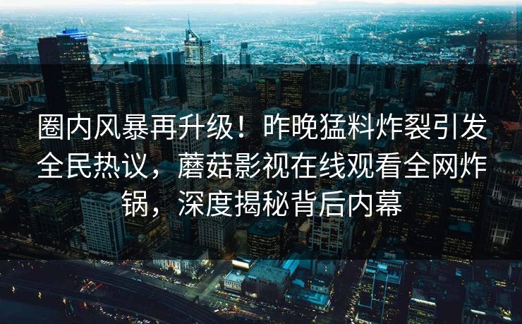 圈内风暴再升级！昨晚猛料炸裂引发全民热议，蘑菇影视在线观看全网炸锅，深度揭秘背后内幕