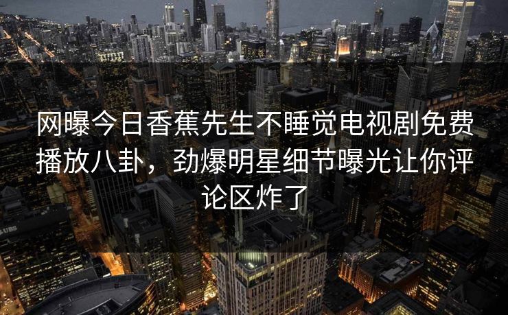 网曝今日香蕉先生不睡觉电视剧免费播放八卦，劲爆明星细节曝光让你评论区炸了