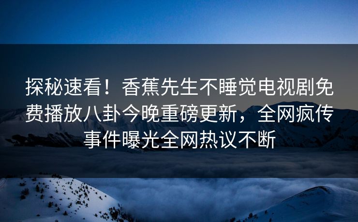 探秘速看！香蕉先生不睡觉电视剧免费播放八卦今晚重磅更新，全网疯传事件曝光全网热议不断