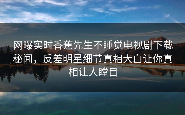 网曝实时香蕉先生不睡觉电视剧下载秘闻，反差明星细节真相大白让你真相让人瞠目