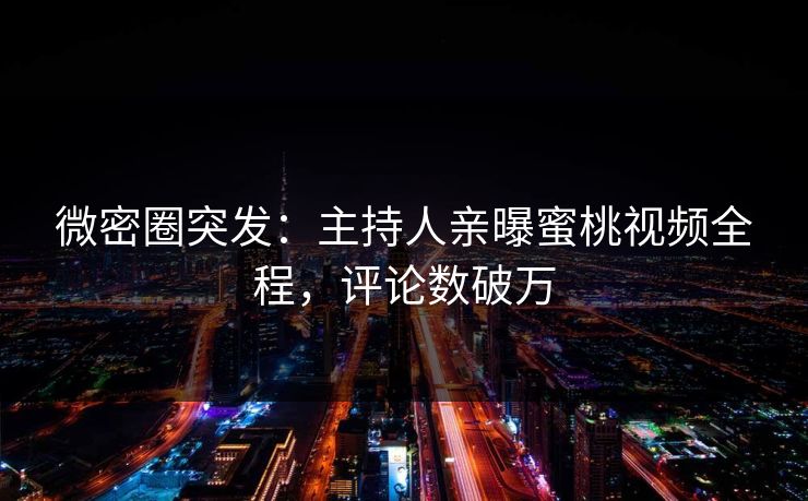微密圈突发：主持人亲曝蜜桃视频全程，评论数破万