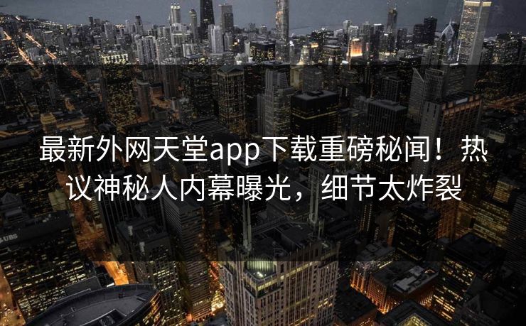 最新外网天堂app下载重磅秘闻！热议神秘人内幕曝光，细节太炸裂