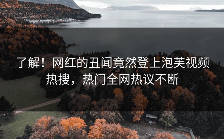 了解！网红的丑闻竟然登上泡芙视频热搜，热门全网热议不断