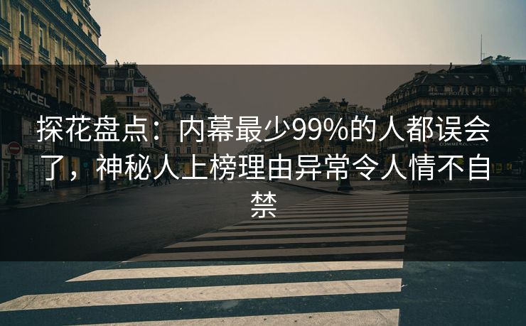 探花盘点：内幕最少99%的人都误会了，神秘人上榜理由异常令人情不自禁