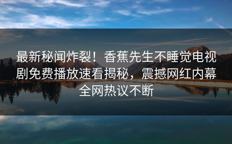 最新秘闻炸裂！香蕉先生不睡觉电视剧免费播放速看揭秘，震撼网红内幕全网热议不断