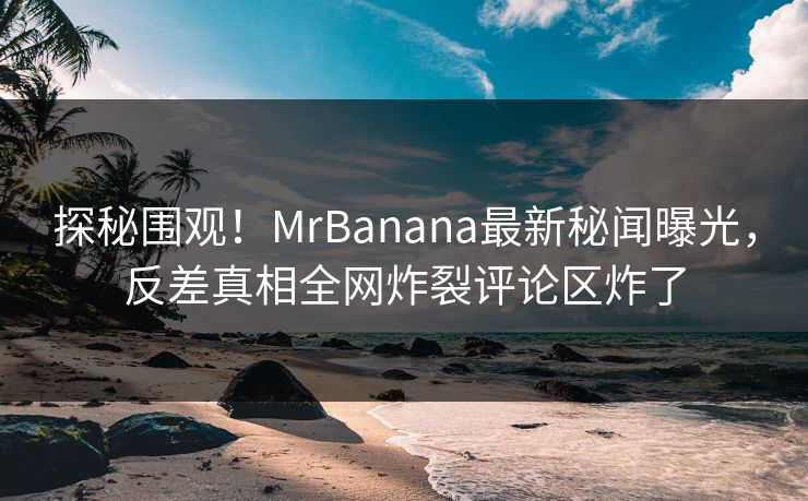 探秘围观！MrBanana最新秘闻曝光，反差真相全网炸裂评论区炸了