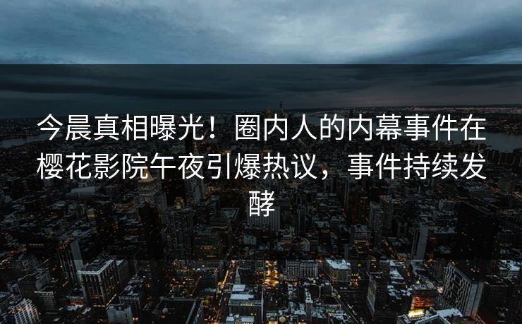 今晨真相曝光！圈内人的内幕事件在樱花影院午夜引爆热议，事件持续发酵