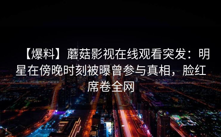【爆料】蘑菇影视在线观看突发：明星在傍晚时刻被曝曾参与真相，脸红席卷全网