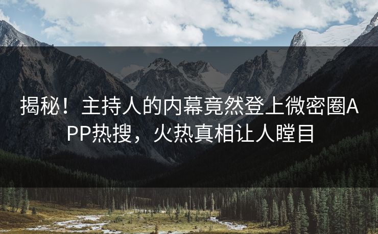 揭秘！主持人的内幕竟然登上微密圈APP热搜，火热真相让人瞠目