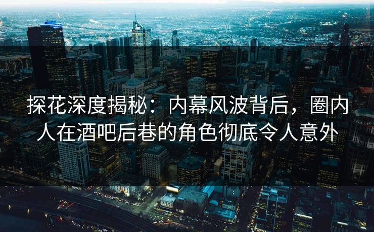 探花深度揭秘：内幕风波背后，圈内人在酒吧后巷的角色彻底令人意外