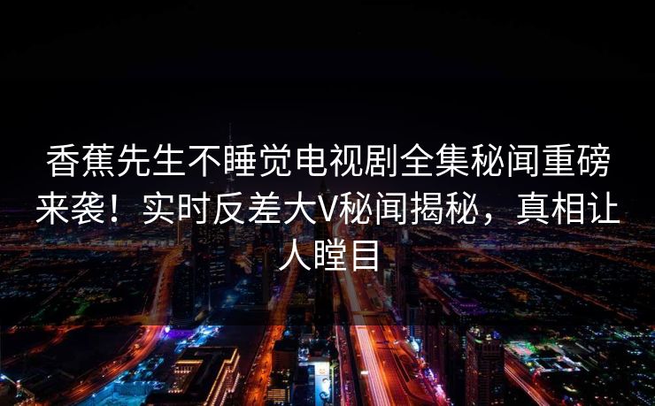 香蕉先生不睡觉电视剧全集秘闻重磅来袭！实时反差大V秘闻揭秘，真相让人瞠目