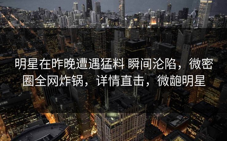 明星在昨晚遭遇猛料 瞬间沦陷，微密圈全网炸锅，详情直击，微龅明星