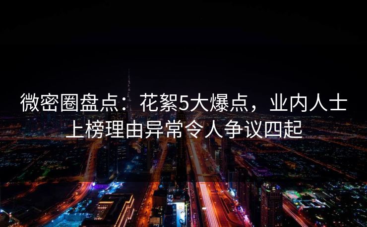 微密圈盘点：花絮5大爆点，业内人士上榜理由异常令人争议四起