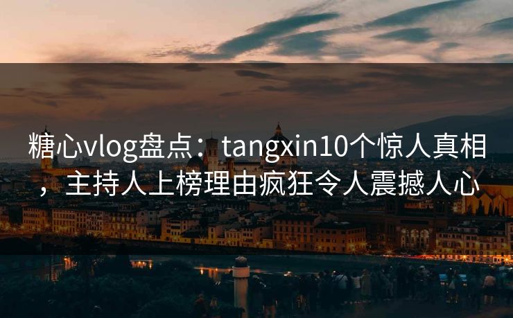 糖心vlog盘点:tangxin10个惊人真相,主持人上榜理由疯狂令人震撼人心 糖心vlog盘点:tangxin10个惊人真相,主持人上榜理由疯狂令人震撼人心