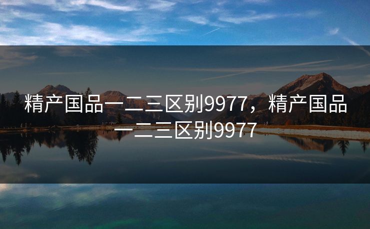 精产国品一二三区别9977,精产国品一二三区别9977 精产国品一二三区别9977,精产国品一二三区别9977