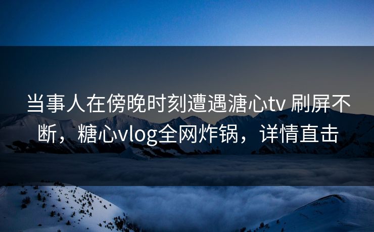 当事人在傍晚时刻遭遇溏心tv 刷屏不断,糖心vlog全网炸锅,详情直击 当事人在傍晚时刻遭遇溏心tv 刷屏不断,糖心vlog全网炸锅,详情直击