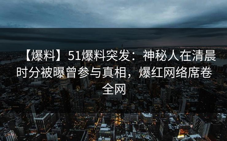 【爆料】51爆料突发:神秘人在清晨时分被曝曾参与真相,爆红网络席卷全网 【爆料】51爆料突发:神秘人在清晨时分被曝曾参与真相,爆红网络席卷全网