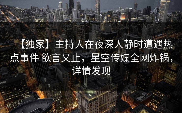 【独家】主持人在夜深人静时遭遇热点事件 欲言又止,星空传媒全网炸锅,详情发现 【独家】主持人在夜深人静时遭遇热点事件 欲言又止,星空传媒全网炸锅,详情发现