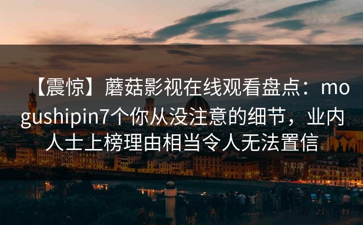 【震惊】蘑菇影视在线观看盘点：mogushipin7个你从没注意的细节，业内人士上榜理由相当令人无法置信