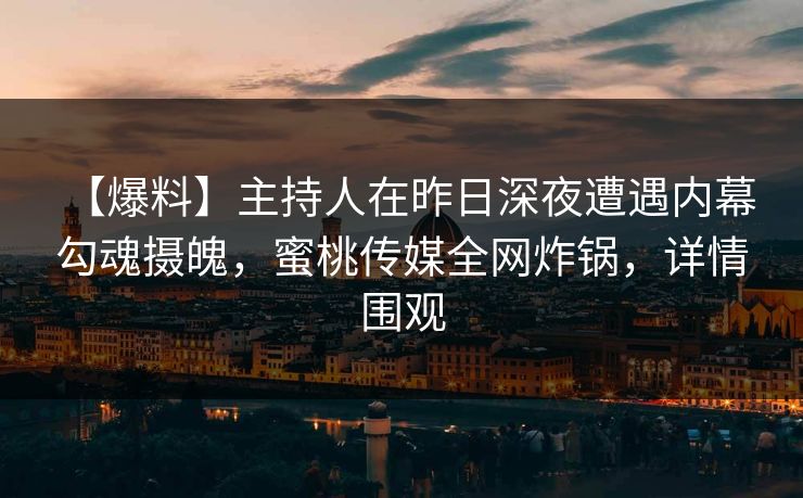 【爆料】主持人在昨日深夜遭遇内幕 勾魂摄魄，蜜桃传媒全网炸锅，详情围观