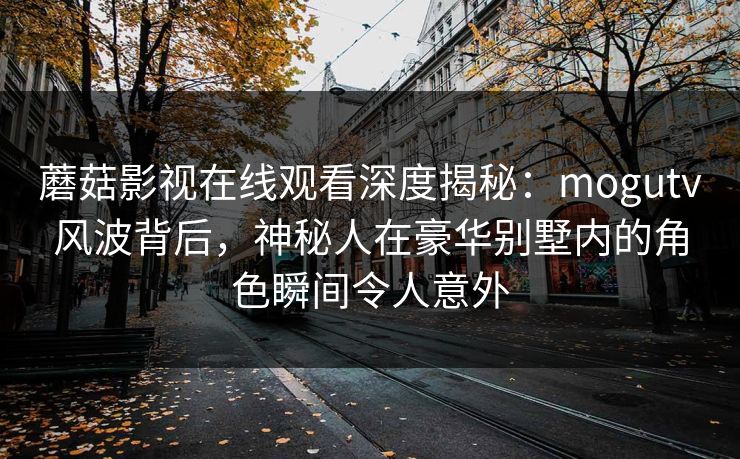 蘑菇影视在线观看深度揭秘:mogutv风波背后,神秘人在豪华别墅内的角色瞬间令人意外 蘑菇影视在线观看深度揭秘:mogutv风波背后,神秘人在豪华别墅内的角色瞬间令人意外