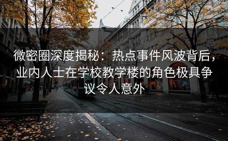 微密圈深度揭秘:热点事件风波背后,业内人士在学校教学楼的角色极具争议令人意外 微密圈深度揭秘:热点事件风波背后,业内人士在学校教学楼的角色极具争议令人意外