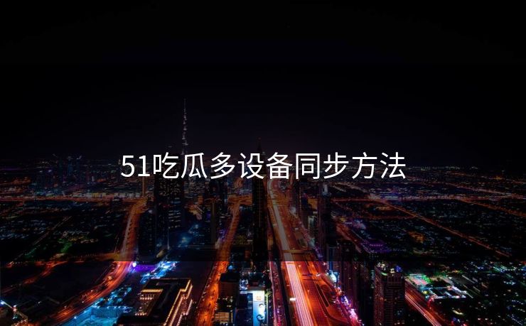 51吃瓜多设备同步方法