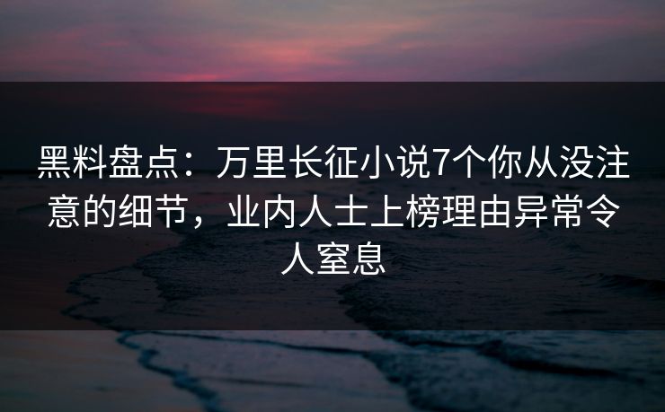 黑料盘点：万里长征小说7个你从没注意的细节，业内人士上榜理由异常令人窒息