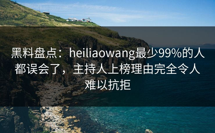 黑料盘点：heiliaowang最少99%的人都误会了，主持人上榜理由完全令人难以抗拒