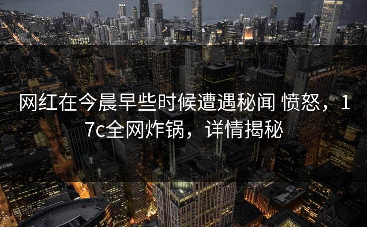 网红在今晨早些时候遭遇秘闻 愤怒，17c全网炸锅，详情揭秘