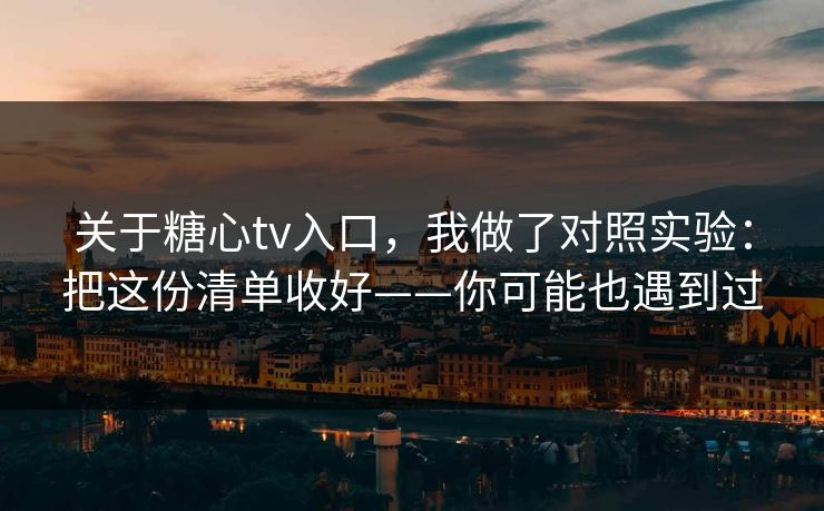 关于糖心tv入口，我做了对照实验：把这份清单收好——你可能也遇到过