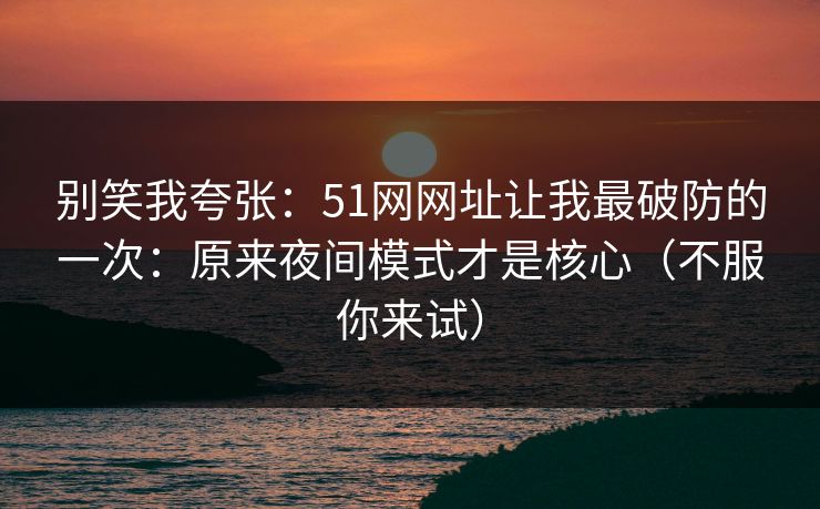 别笑我夸张:51网网址让我最破防的一次:原来夜间模式才是核心(不服你来试) 别笑我夸张:51网网址让我最破防的一次:原来夜间模式才是核心(不服你来试)