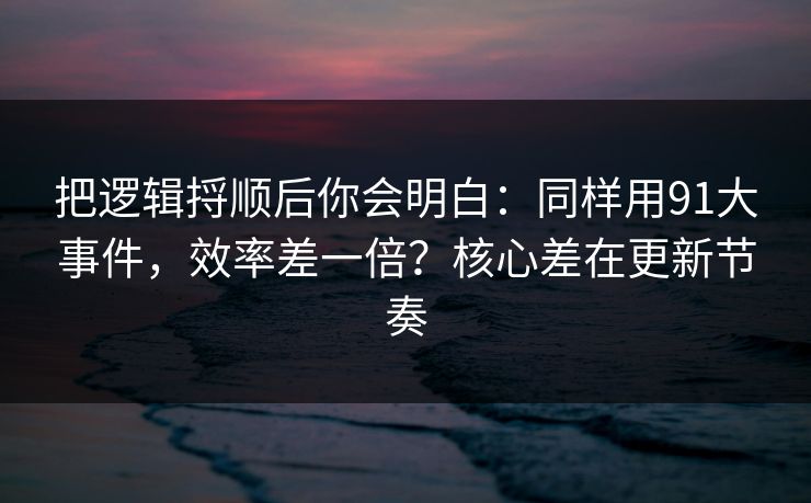 把逻辑捋顺后你会明白：同样用91大事件，效率差一倍？核心差在更新节奏