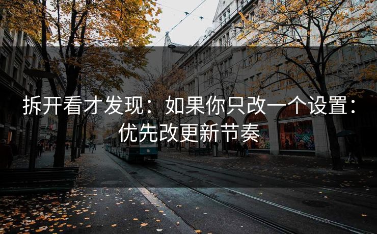 拆开看才发现:如果你只改一个设置:优先改更新节奏 拆开看才发现:如果你只改一个设置:优先改更新节奏