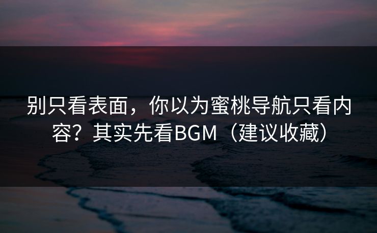 别只看表面,你以为蜜桃导航只看内容?其实先看BGM(建议收藏) 别只看表面,你以为蜜桃导航只看内容?其实先看BGM(建议收藏)