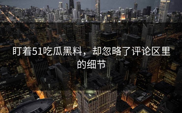 盯着51吃瓜黑料,却忽略了评论区里的细节 盯着51吃瓜黑料,却忽略了评论区里的细节